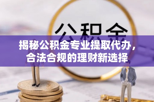 融安揭秘公积金专业提取代办，合法合规的理财新选择