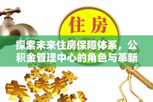 融安探索未来住房保障体系，公积金管理中心的角色与革新