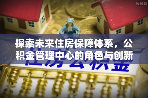 融安探索未来住房保障体系，公积金管理中心的角色与创新