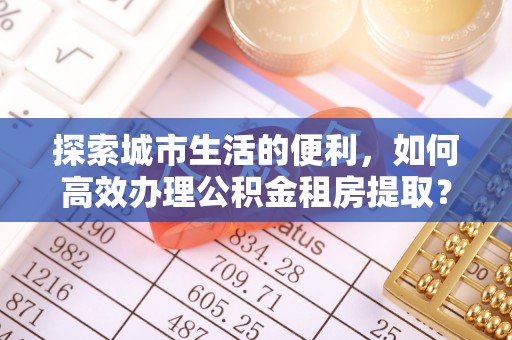 融安探索城市生活的便利，如何高效办理公积金租房提取？