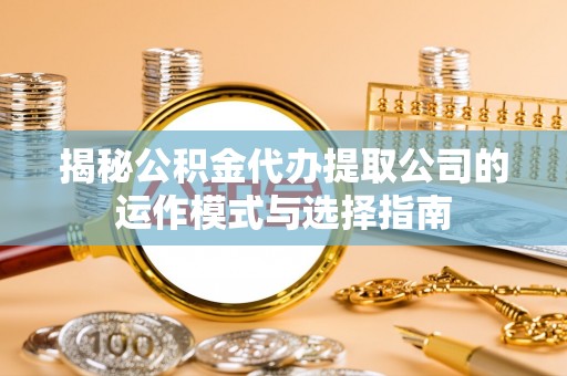 融安揭秘公积金代办提取公司的运作模式与选择指南