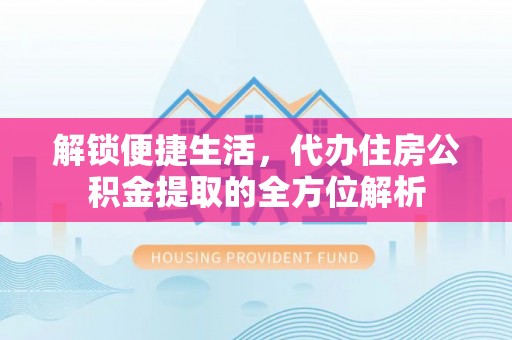 融安解锁便捷生活，代办住房公积金提取的全方位解析