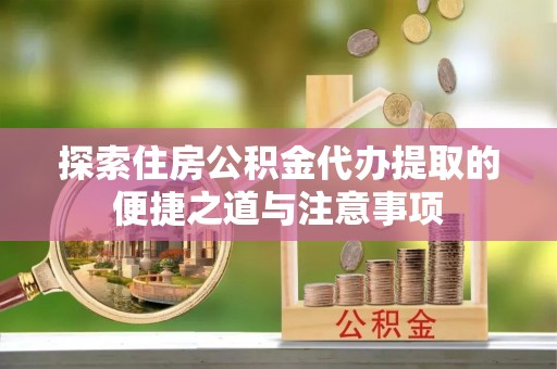 融安探索住房公积金代办提取的便捷之道与注意事项