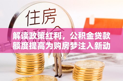 融安解读政策红利，公积金贷款额度提高为购房梦注入新动力