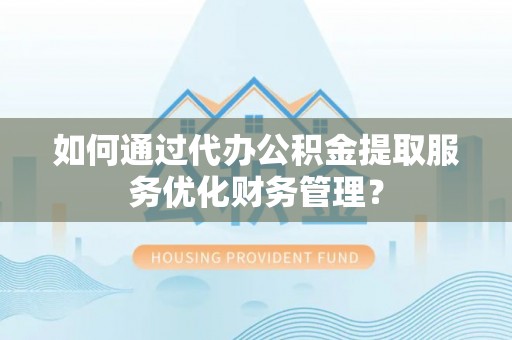 融安如何通过代办公积金提取服务优化财务管理？