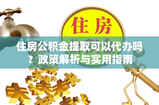 融安住房公积金提取可以代办吗？政策解析与实用指南