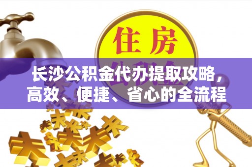 融安长沙公积金代办提取攻略，高效、便捷、省心的全流程解析