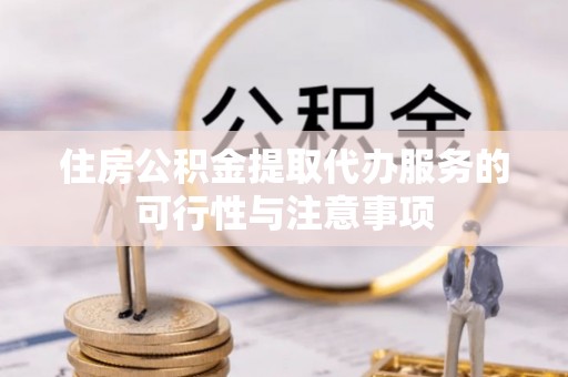 融安住房公积金提取代办服务的可行性与注意事项
