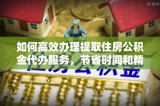 融安如何高效办理提取住房公积金代办服务，节省时间和精力