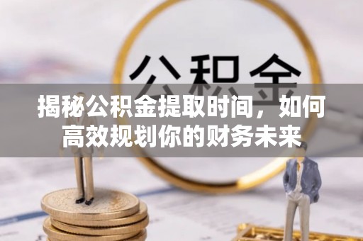 融安揭秘公积金提取时间，如何高效规划你的财务未来