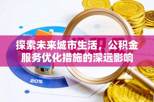 融安探索未来城市生活，公积金服务优化措施的深远影响