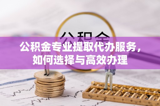 融安公积金专业提取代办服务，如何选择与高效办理