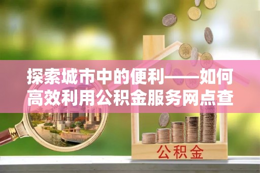 融安探索城市中的便利——如何高效利用公积金服务网点查询功能
