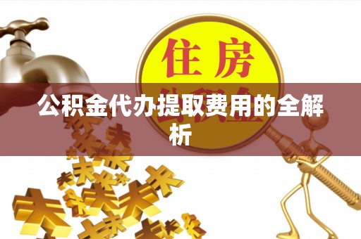 融安公积金代办提取费用的全解析
