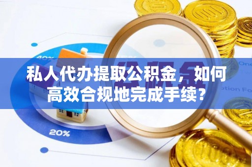 融安私人代办提取公积金，如何高效合规地完成手续？