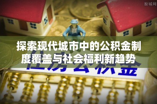 融安探索现代城市中的公积金制度覆盖与社会福利新趋势