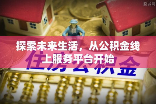 融安探索未来生活，从公积金线上服务平台开始