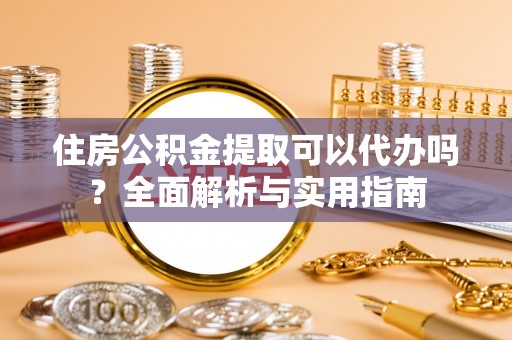 融安住房公积金提取可以代办吗？全面解析与实用指南