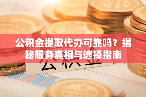 融安公积金提取代办可靠吗？揭秘服务真相与选择指南