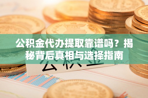 融安公积金代办提取靠谱吗？揭秘背后真相与选择指南