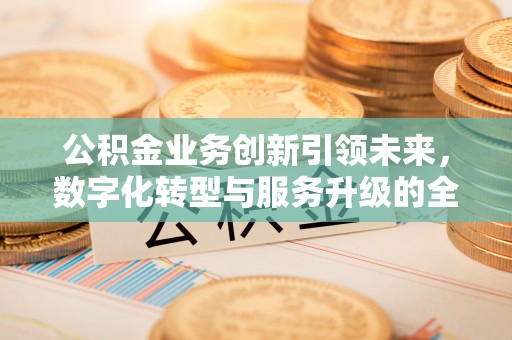 融安公积金业务创新引领未来，数字化转型与服务升级的全新篇章