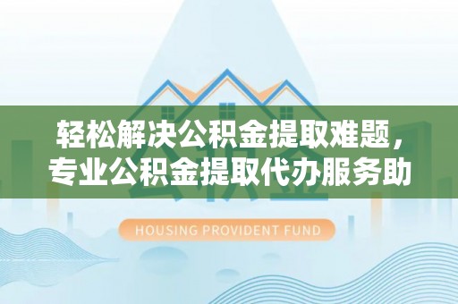 融安轻松解决公积金提取难题，专业公积金提取代办服务助您无忧
