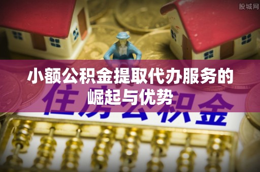 融安小额公积金提取代办服务的崛起与优势