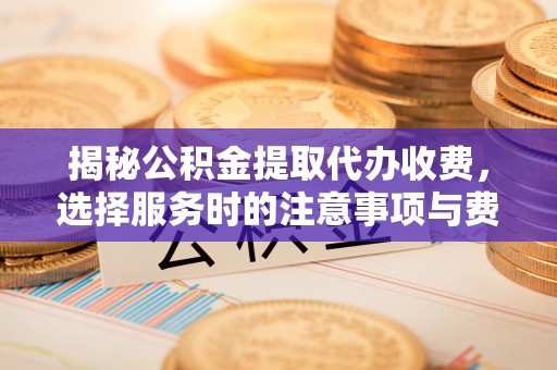 融安揭秘公积金提取代办收费，选择服务时的注意事项与费用真相
