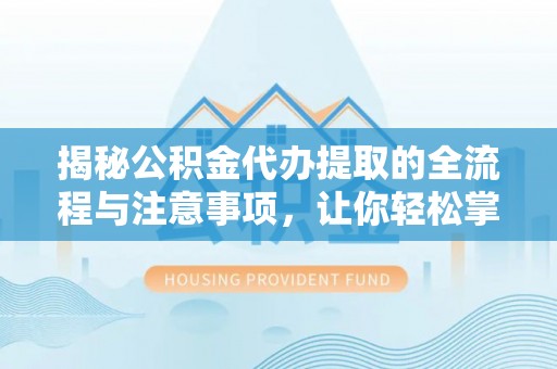 融安揭秘公积金代办提取的全流程与注意事项，让你轻松掌握财富管理新技能