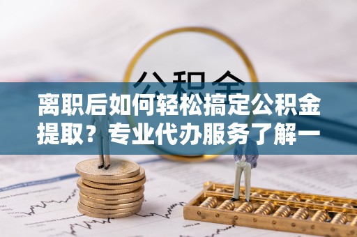融安离职后如何轻松搞定公积金提取？专业代办服务了解一下