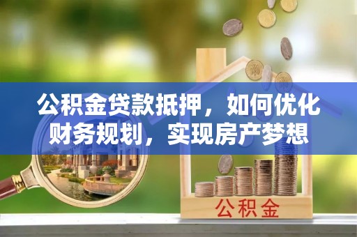 融安公积金贷款抵押，如何优化财务规划，实现房产梦想