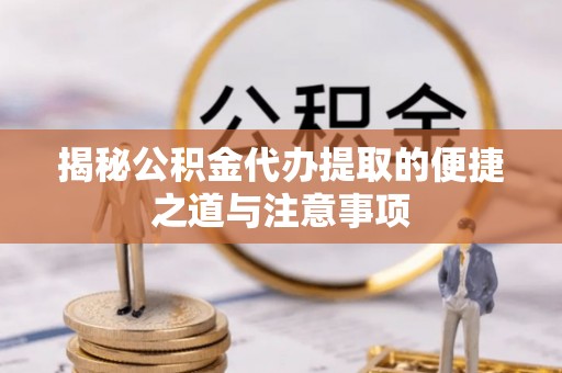 融安揭秘公积金代办提取的便捷之道与注意事项
