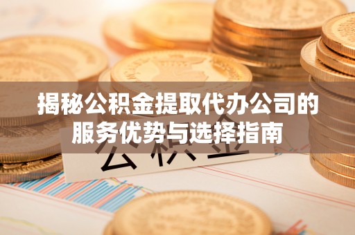 融安揭秘公积金提取代办公司的服务优势与选择指南