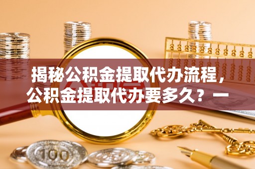 融安揭秘公积金提取代办流程，公积金提取代办要多久？一站式指南为你解答