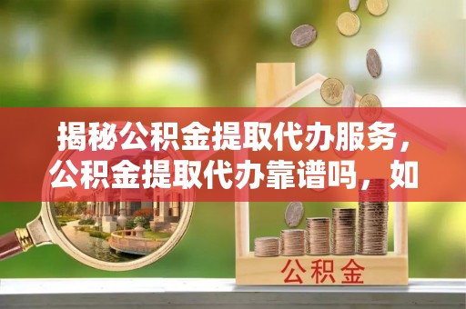 融安揭秘公积金提取代办服务，公积金提取代办靠谱吗，如何选择值得信赖的平台？