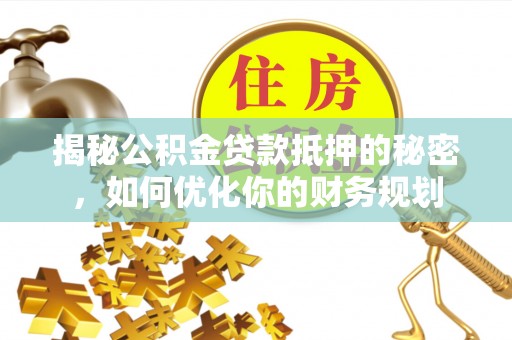 融安揭秘公积金贷款抵押的秘密，如何优化你的财务规划