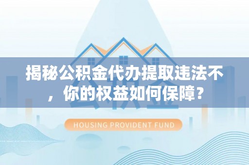 融安揭秘公积金代办提取违法不，你的权益如何保障？