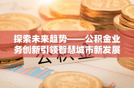 融安探索未来趋势——公积金业务创新引领智慧城市新发展