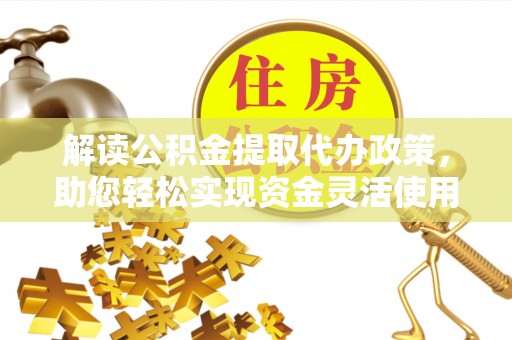 融安解读公积金提取代办政策，助您轻松实现资金灵活使用