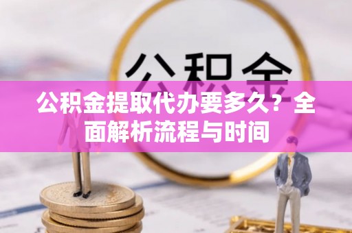 融安公积金提取代办要多久？全面解析流程与时间