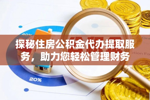 融安探秘住房公积金代办提取服务，助力您轻松管理财务