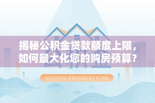 融安揭秘公积金贷款额度上限，如何最大化您的购房预算？