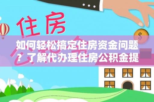 融安如何轻松搞定住房资金问题？了解代办理住房公积金提取的全流程