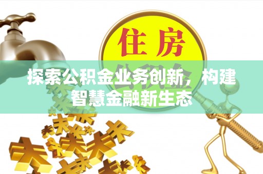 融安探索公积金业务创新，构建智慧金融新生态