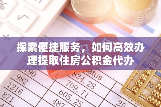 融安探索便捷服务，如何高效办理提取住房公积金代办