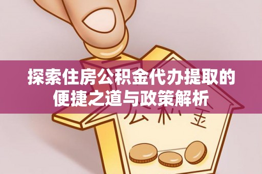 融安探索住房公积金代办提取的便捷之道与政策解析